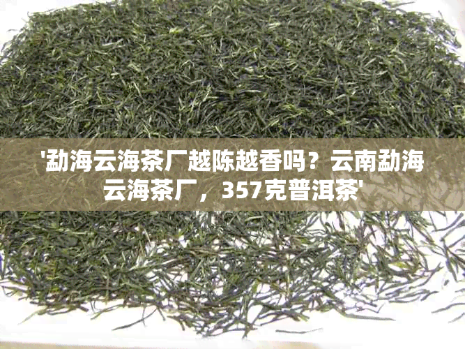 '勐海云海茶厂越陈越香吗？云南勐海云海茶厂，357克普洱茶'