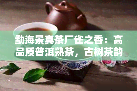 勐海景真茶厂雀之香：高品质普洱熟茶，古树茶韵，清新口感，珍藏佳品