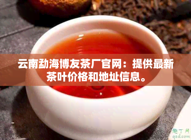 云南勐海博友茶厂官网：提供最新茶叶价格和地址信息。