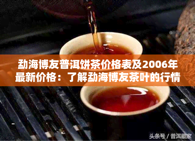 勐海博友普洱饼茶价格表及2006年最新价格：了解勐海博友茶叶的行情！