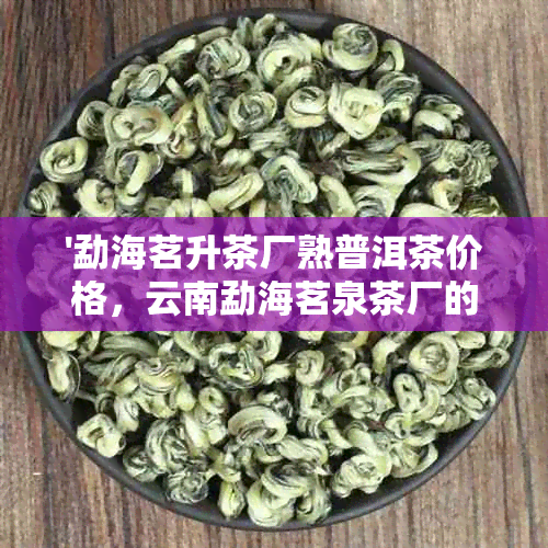 '勐海茗升茶厂熟普洱茶价格，云南勐海茗泉茶厂的普洱茶'。