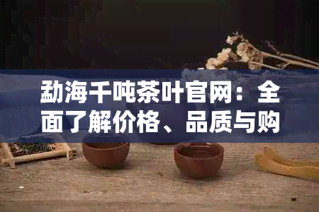 勐海千吨茶叶官网：全面了解价格、品质与购买渠道，助您轻松选购正宗茶叶