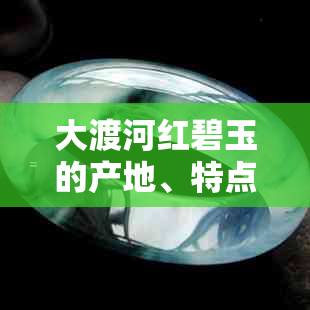 大渡河红碧玉的产地、特点、用途及市场价值全解：一篇文章看透红碧玉