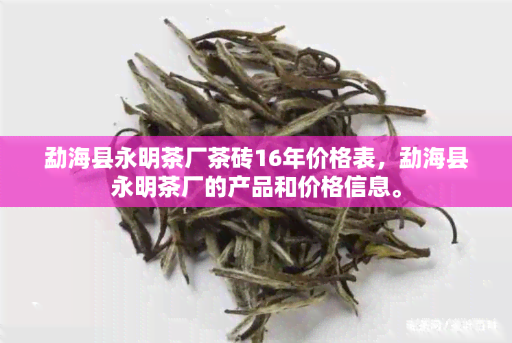 勐海县永明茶厂茶砖16年价格表，勐海县永明茶厂的产品和价格信息。