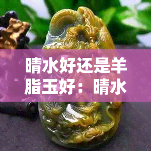 晴水好还是羊脂玉好：晴水料和羊脂玉哪个更优秀？