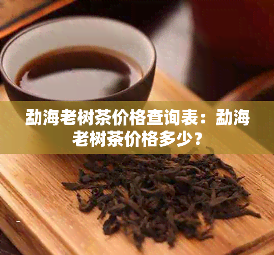 勐海老树茶价格查询表：勐海老树茶价格多少？