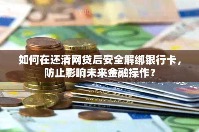 如何在还清网贷后安全解绑银行卡，防止影响未来金融操作？