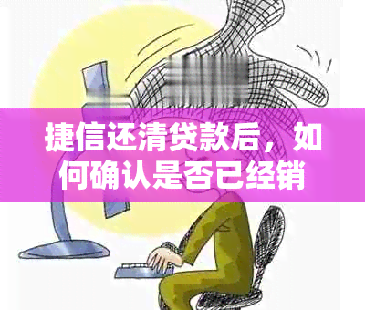 捷信还清贷款后，如何确认是否已经销户？需要遵循哪些步骤？