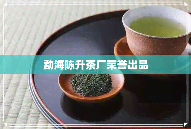 勐海陈升茶厂荣誉出品