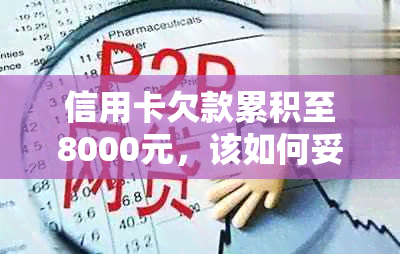 信用卡欠款累积至8000元，该如何妥善处理？ - 针对信用卡还款的实用建议