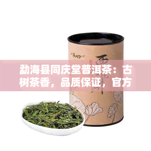 勐海县同庆堂普洱茶：古树茶香，品质保证，官方网站线上购买