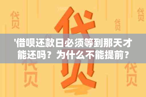 '借呗还款日必须等到那天才能还吗？为什么不能提前？'