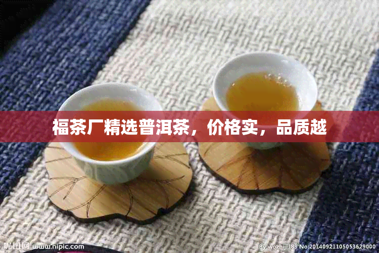 福茶厂精选普洱茶，价格实，品质越