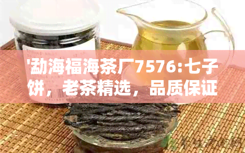 '勐海福海茶厂7576:七子饼，老茶精选，品质保证'