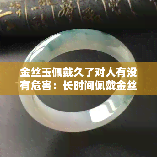 金丝玉佩戴久了对人有没有危害：长时间佩戴金丝玉是否安全？