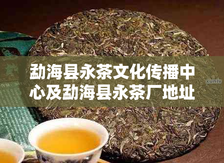 勐海县永茶文化传播中心及勐海县永茶厂地址