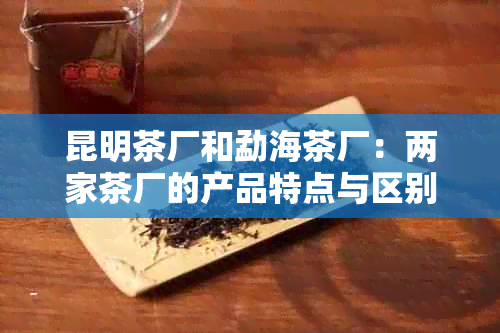 昆明茶厂和勐海茶厂：两家茶厂的产品特点与区别，以及如何选择适合您的茶叶