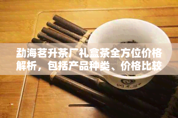 勐海茗升茶厂礼盒茶全方位价格解析，包括产品种类、价格比较与购买建议