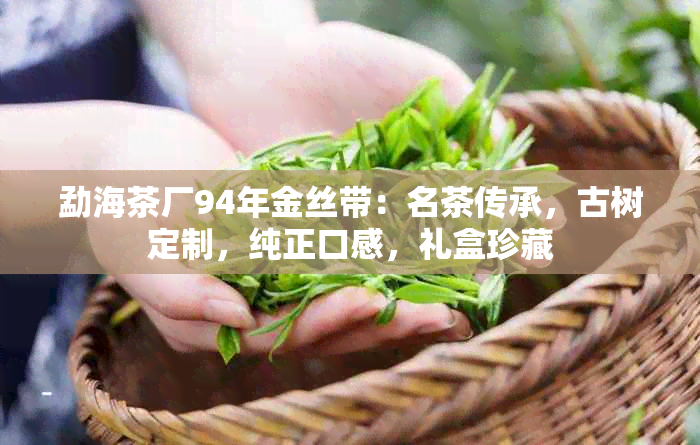 勐海茶厂94年金丝带：名茶传承，古树定制，纯正口感，礼盒珍藏