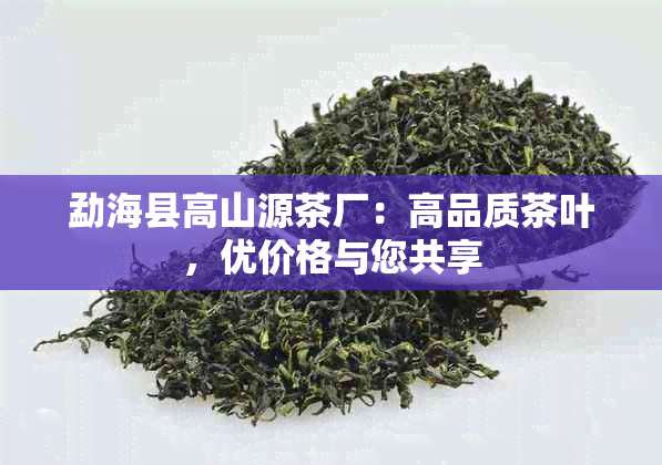 勐海县高山源茶厂：高品质茶叶，优价格与您共享