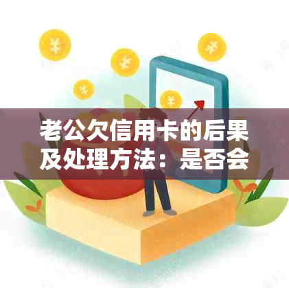 老公欠信用卡的后果及处理方法：是否会导致坐牢？如何避免信用危机？