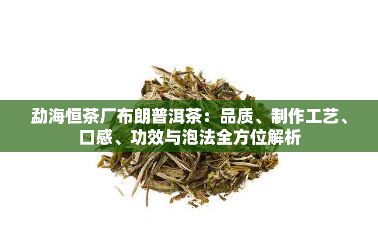 勐海恒茶厂布朗普洱茶：品质、制作工艺、口感、功效与泡法全方位解析