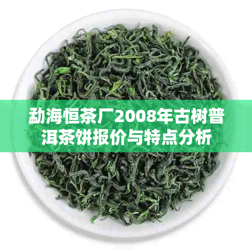 勐海恒茶厂2008年古树普洱茶饼报价与特点分析