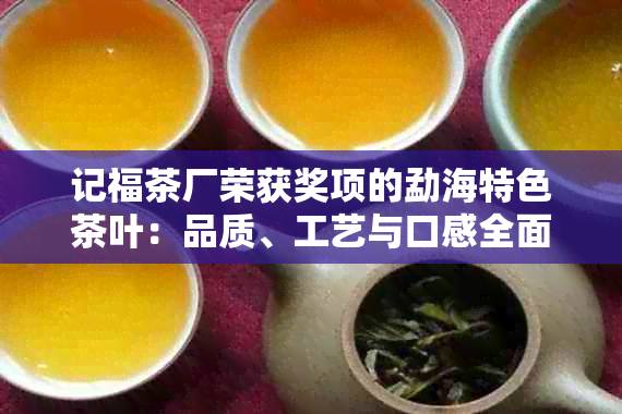 记福茶厂荣获奖项的勐海特色茶叶：品质、工艺与口感全面解析