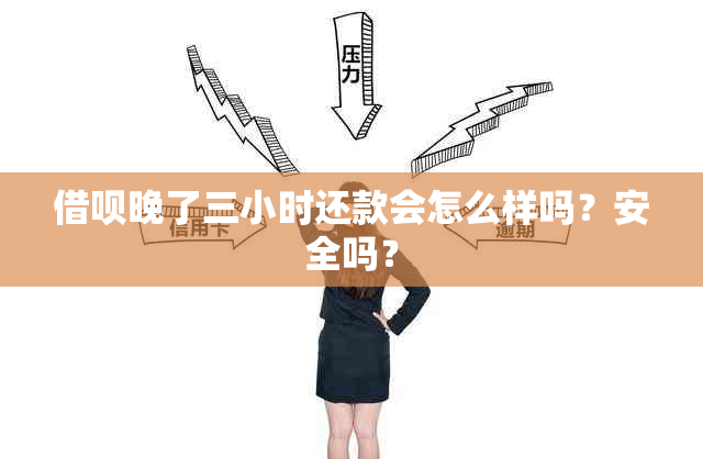 借呗晚了三小时还款会怎么样吗？安全吗？