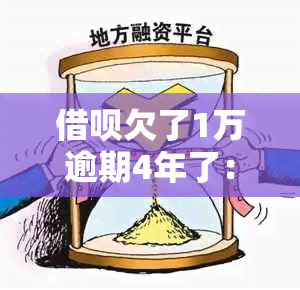 借呗欠了1万逾期4年了：起诉、利息、后果及解决办法