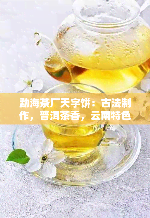 勐海茶厂天字饼：古法制作，普洱茶香，云南特色，茶艺体验