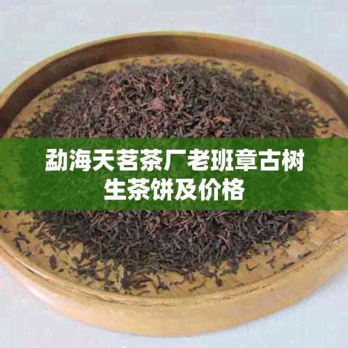 勐海天茗茶厂老班章古树生茶饼及价格