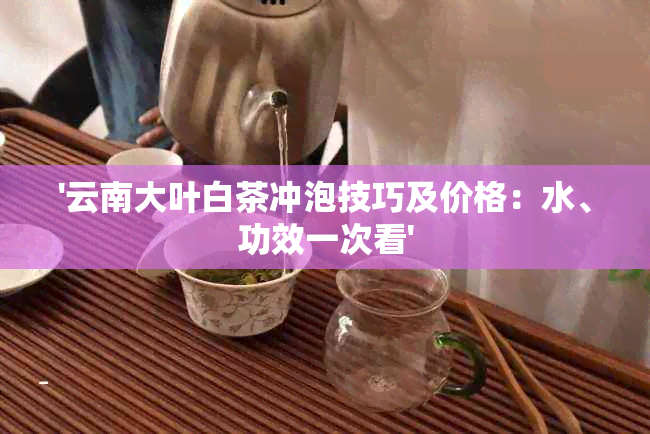 '云南大叶白茶冲泡技巧及价格：水、功效一次看'