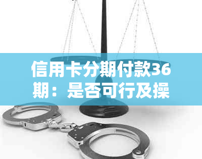 信用卡分期付款36期：是否可行及操作步骤详解