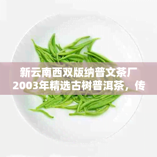 新云南西双版纳普文茶厂2003年精选古树普洱茶，传承百年制茶工艺