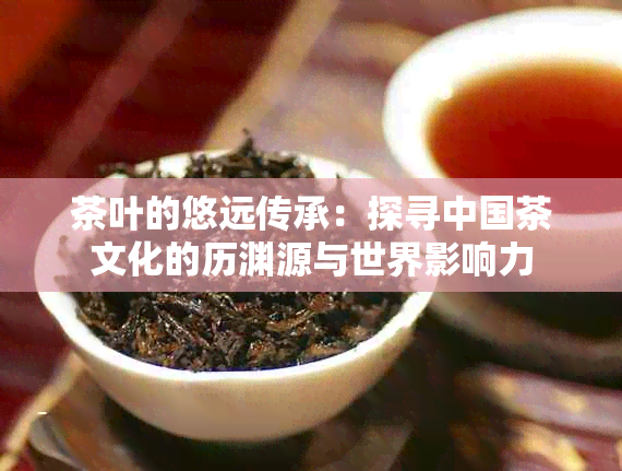 茶叶的悠远传承：探寻中国茶文化的历渊源与世界影响力