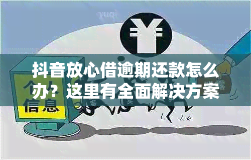 抖音放心借逾期还款怎么办？这里有全面解决方案！