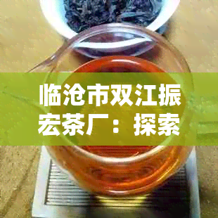 临沧市双江振宏茶厂：探索高品质茶叶的源头，了解茶叶制作工艺与种类