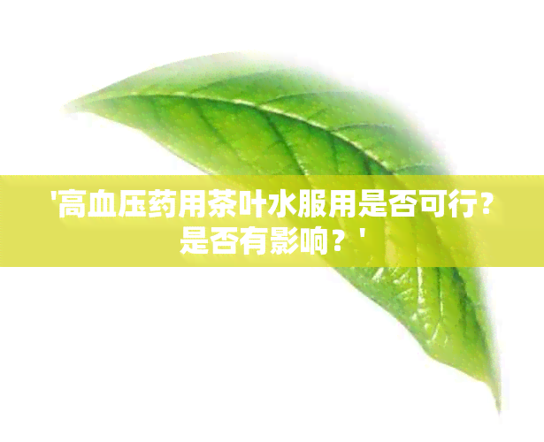 '高血压用茶叶水服用是否可行？是否有影响？'