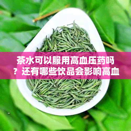 茶水可以服用高血压吗？还有哪些饮品会影响高血压的效果？