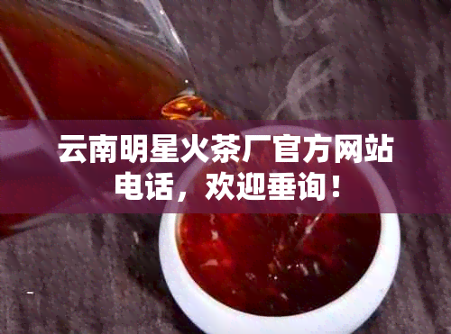 云南明星火茶厂官方网站电话，欢迎垂询！