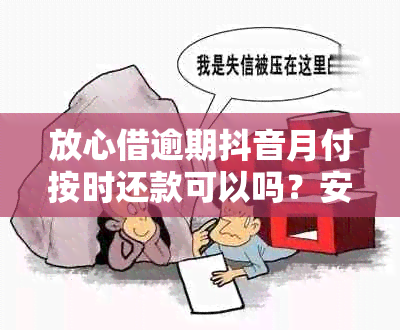 放心借逾期抖音月付按时还款可以吗？安全吗？真的吗？