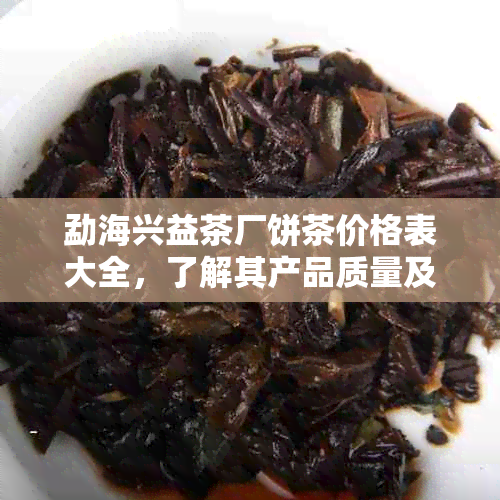 勐海兴益茶厂饼茶价格表大全，了解其产品质量及官网京东信息