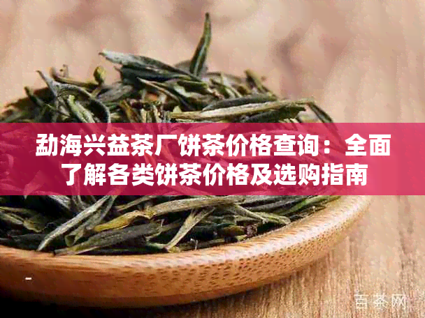 勐海兴益茶厂饼茶价格查询：全面了解各类饼茶价格及选购指南