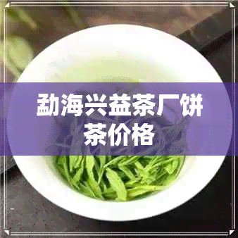 勐海兴益茶厂饼茶价格