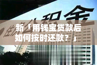 新「用钱宝贷款后如何按时还款？」 n关键词：用钱宝、贷款、还款。