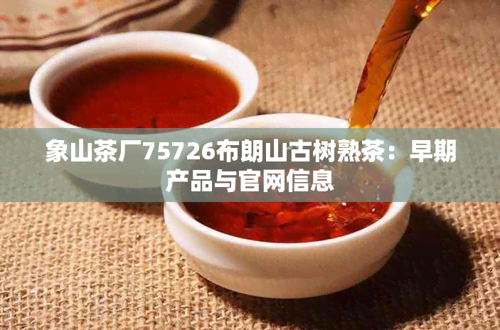 象山茶厂75726布朗山古树熟茶：早期产品与官网信息