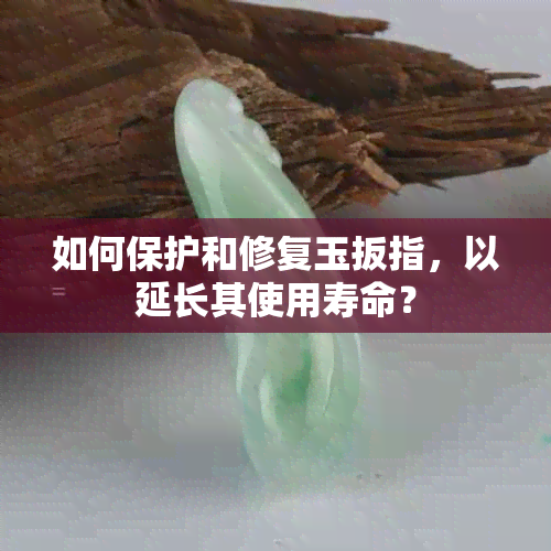 如何保护和修复玉扳指，以延长其使用寿命？