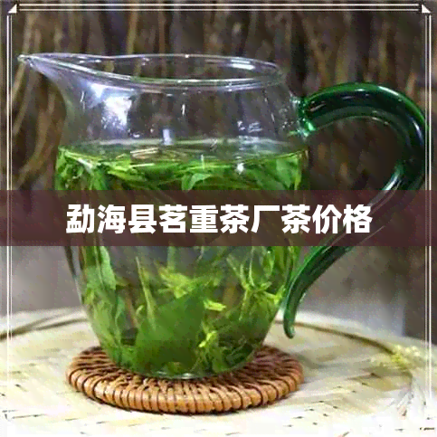 勐海县茗重茶厂茶价格