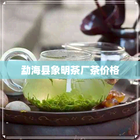 勐海县象明茶厂茶价格